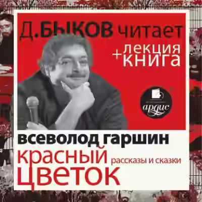 Аудиокнига Всеволод Гаршин. Красный цветок. Рассказы и сказки в исполнении Дмитрия Быкова + Лекция Быкова Д. — слушать онлайн бесплатно
